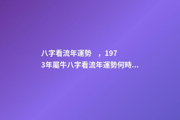 八字看流年運勢，1973年屬牛八字看流年運勢何時有利